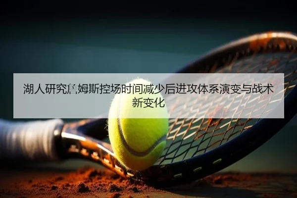 湖人研究詹姆斯控场时间减少后进攻体系演变与战术新变化
